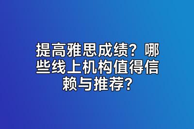 提高雅思成绩？哪些线上机构值得信赖与推荐？