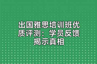 出国雅思培训班优质评测：学员反馈揭示真相