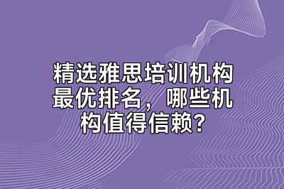 精选雅思培训机构最优排名，哪些机构值得信赖？