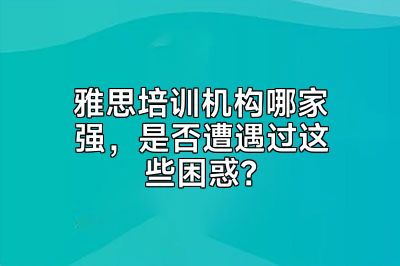 雅思培训机构哪家强，是否遭遇过这些困惑？