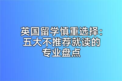 英国留学慎重选择：五大不推荐就读的专业盘点