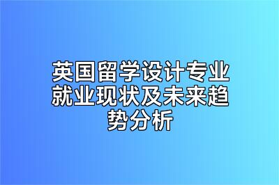 英国留学设计专业就业现状及未来趋势分析