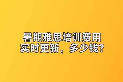 暑期雅思培训费用实时更新，多少钱？