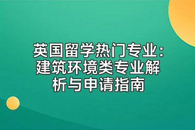 英国留学热门专业：建筑环境类专业解析与申请指南