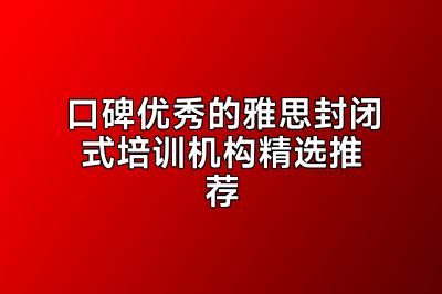 口碑优秀的雅思封闭式培训机构精选推荐
