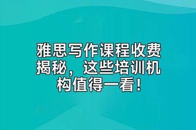 雅思写作课程收费揭秘，这些培训机构值得一看！