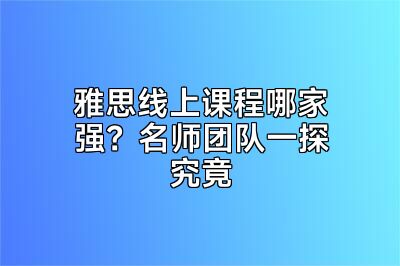 雅思线上课程哪家强？名师团队一探究竟