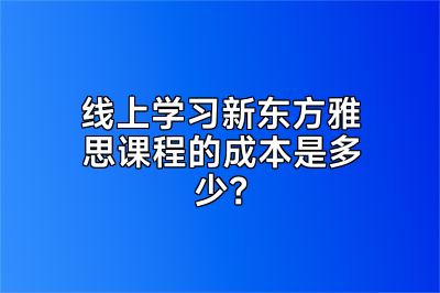 线上学习新东方雅思课程的成本是多少？