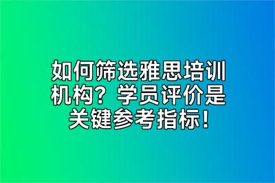 如何筛选雅思培训机构？学员评价是关键参考指标！