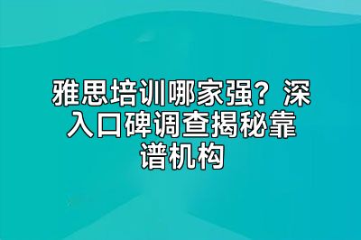 雅思培训哪家强？深入口碑调查揭秘靠谱机构