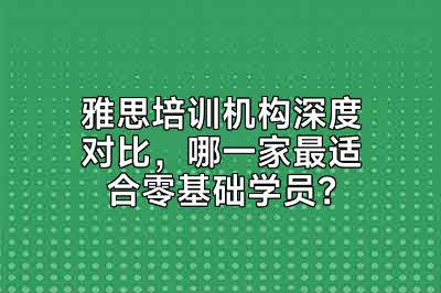 雅思培训机构深度对比，哪一家最适合零基础学员？