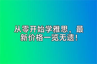 从零开始学雅思，最新价格一览无遗！