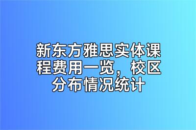新东方雅思实体课程费用一览，校区分布情况统计