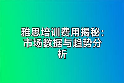雅思培训费用揭秘：市场数据与趋势分析