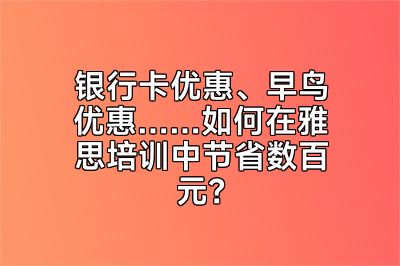 银行卡优惠、早鸟优惠……如何在雅思培训中节省数百元？