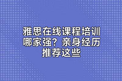 雅思在线课程培训哪家强？亲身经历推荐这些