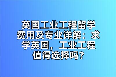 英国工业工程留学费用及专业详解：求学英国，工业工程值得选择吗？