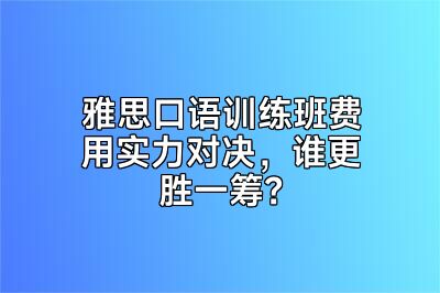 雅思口语训练班费用实力对决，谁更胜一筹？