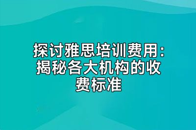 探讨雅思培训费用：揭秘各大机构的收费标准