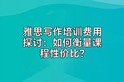 雅思写作培训费用探讨：如何衡量课程性价比？