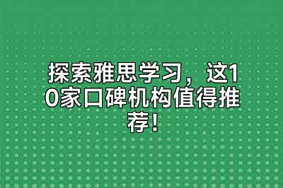 探索雅思学习，这10家口碑机构值得推荐！