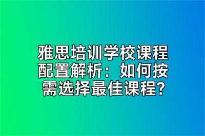 雅思培训学校课程配置解析：如何按需选择最佳课程？