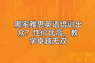 哪家雅思英语培训出众？性价比高，教学卓越无双