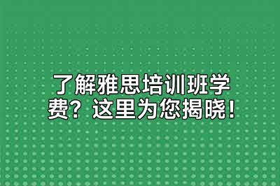 了解雅思培训班学费？这里为您揭晓！