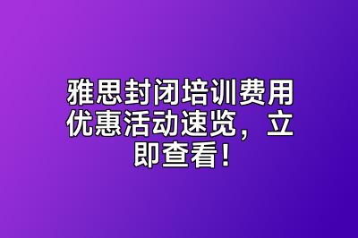 雅思封闭培训费用优惠活动速览，立即查看！