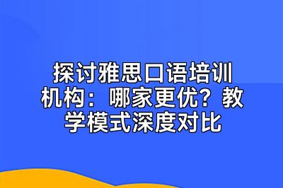 探讨雅思口语培训机构：哪家更优？教学模式深度对比