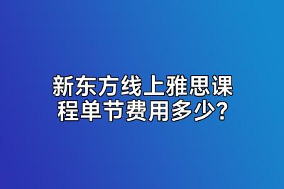 新东方线上雅思课程单节费用多少？