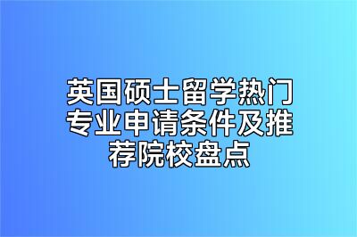 英国硕士留学热门专业申请条件及推荐院校盘点