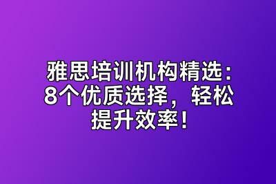 雅思培训机构精选：8个优质选择，轻松提升效率！