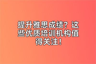 提升雅思成绩？这些优质培训机构值得关注！