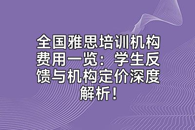 全国雅思培训机构费用一览：学生反馈与机构定价深度解析！