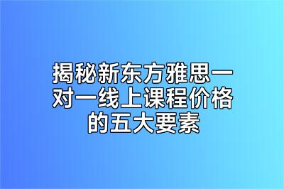 揭秘新东方雅思一对一线上课程价格的五大要素