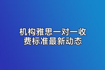 机构雅思一对一收费标准最新动态