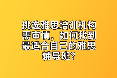 挑选雅思培训机构需审慎，如何找到最适合自己的雅思辅导班？