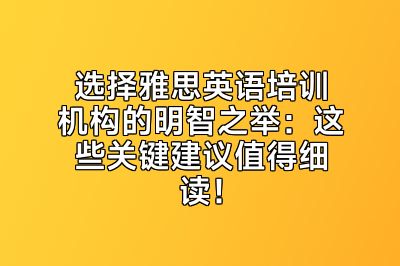 选择雅思英语培训机构的明智之举：这些关键建议值得细读！