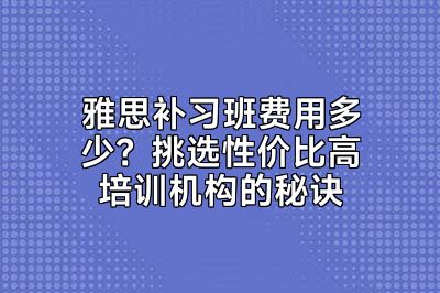雅思补习班费用多少？挑选性价比高培训机构的秘诀