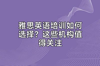 雅思英语培训如何选择？这些机构值得关注