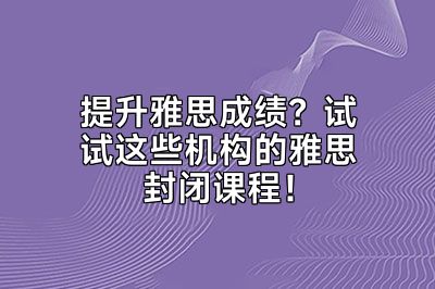 提升雅思成绩？试试这些机构的雅思封闭课程！
