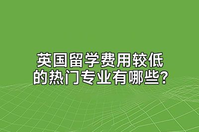 英国留学费用较低的热门专业有哪些？