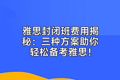 雅思封闭班费用揭秘：三种方案助你轻松备考雅思！