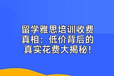 留学雅思培训收费真相：低价背后的真实花费大揭秘！