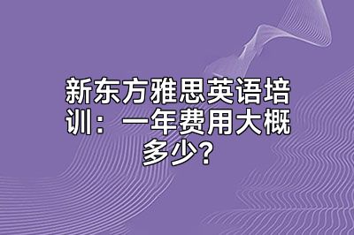 新东方雅思英语培训：一年费用大概多少？