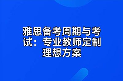 雅思备考周期与考试：专业教师定制理想方案