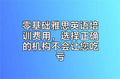 零基础雅思英语培训费用，选择正确的机构不会让您吃亏