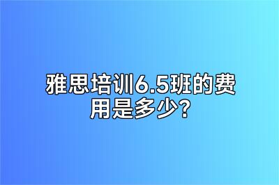 雅思培训6.5班的费用是多少？