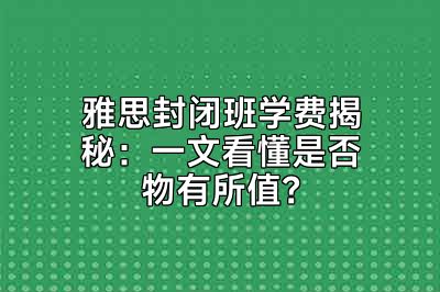 雅思封闭班学费揭秘：一文看懂是否物有所值？